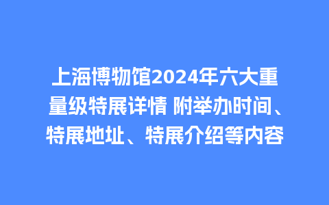 上海博物馆2024年六大重量级特展详情 附举办时间、特展地址、特展介绍等内容