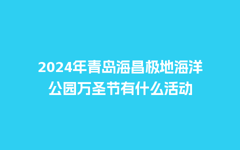 2024年青岛海昌极地海洋公园万圣节有什么活动