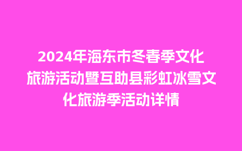 2024年海东市冬春季文化旅游活动暨互助县彩虹冰雪文化旅游季活动详情