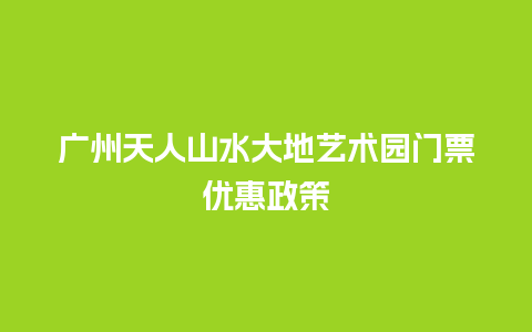 广州天人山水大地艺术园门票优惠政策