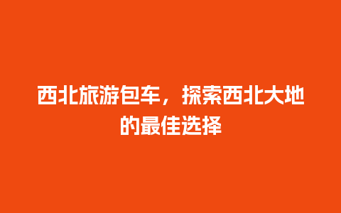 西北旅游包车，探索西北大地的最佳选择