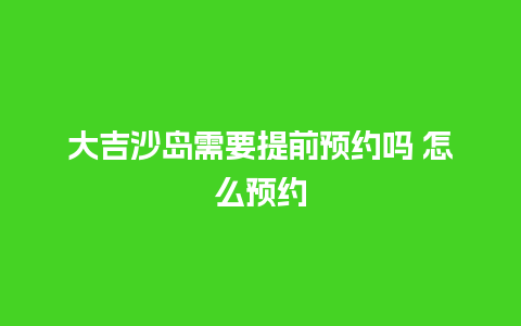 大吉沙岛需要提前预约吗 怎么预约