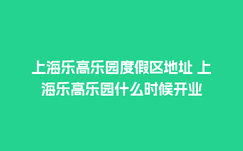 上海乐高乐园度假区地址 上海乐高乐园什么时候开业