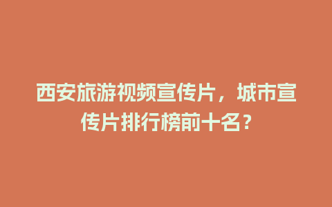 西安旅游视频宣传片，城市宣传片排行榜前十名？