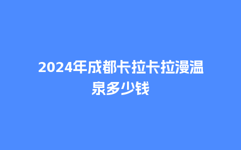 2024年成都卡拉卡拉漫温泉多少钱