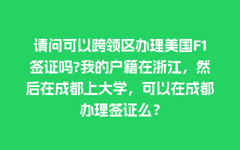 请问可以跨领区办理美国F1签证吗?我的户籍在浙江，然后在成都上大学，可以在成都办理签证么？