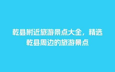 乾县附近旅游景点大全，精选乾县周边的旅游景点