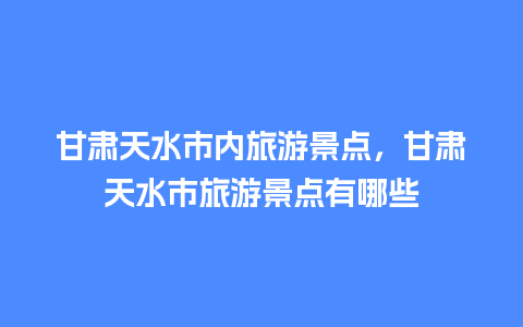 甘肃天水市内旅游景点，甘肃天水市旅游景点有哪些