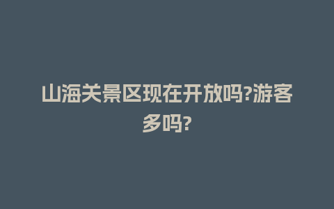 山海关景区现在开放吗?游客多吗?