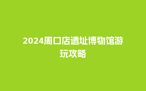 2024周口店遗址博物馆游玩攻略