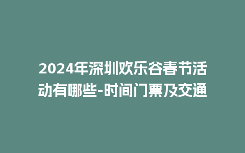 2024年深圳欢乐谷春节活动有哪些-时间门票及交通