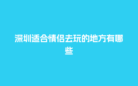 深圳适合情侣去玩的地方有哪些