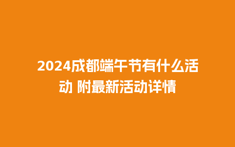 2024成都端午节有什么活动 附最新活动详情