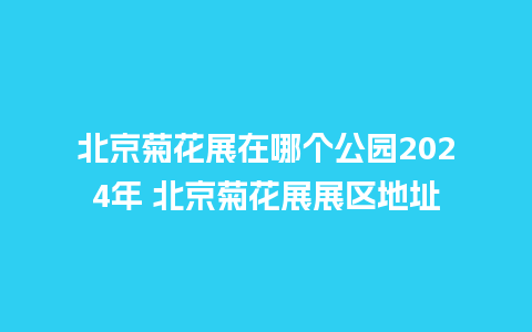 北京菊花展在哪个公园2024年 北京菊花展展区地址