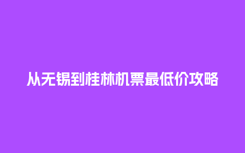 从无锡到桂林机票最低价攻略