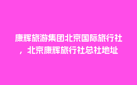 康辉旅游集团北京国际旅行社，北京康辉旅行社总社地址