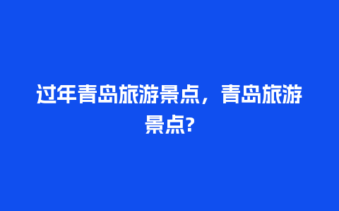 过年青岛旅游景点，青岛旅游景点?