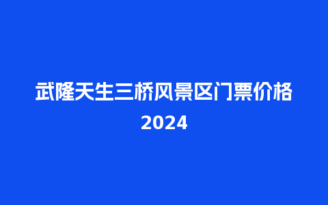 武隆天生三桥风景区门票价格2024