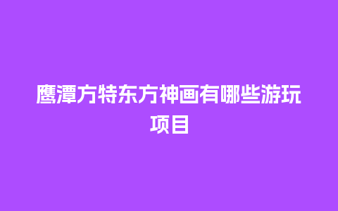 鹰潭方特东方神画有哪些游玩项目