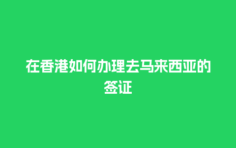 在香港如何办理去马来西亚的签证