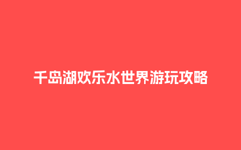 千岛湖欢乐水世界游玩攻略