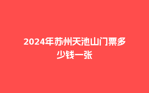 2024年苏州天池山门票多少钱一张