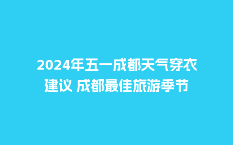 2024年五一成都天气穿衣建议 成都最佳旅游季节