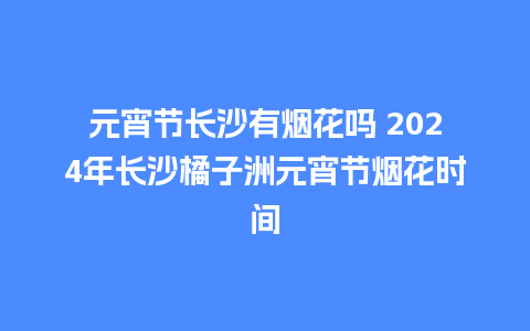 元宵节长沙有烟花吗 2024年长沙橘子洲元宵节烟花时间