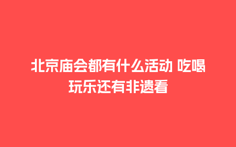 北京庙会都有什么活动 吃喝玩乐还有非遗看