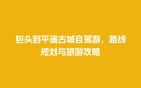 包头到平遥古城自驾游，路线规划与旅游攻略