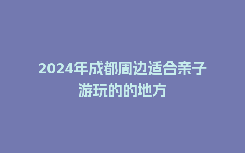 2024年成都周边适合亲子游玩的的地方