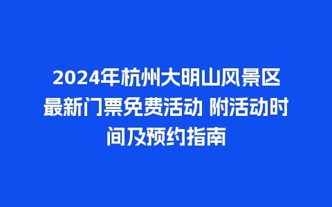 2024年杭州大明山风景区最新门票免费活动 附活动时间及预约指南