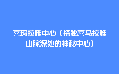 喜玛拉雅中心（探秘喜马拉雅山脉深处的神秘中心）