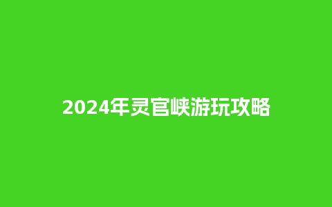 2024年灵官峡游玩攻略