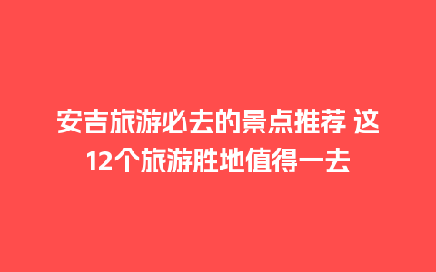 安吉旅游必去的景点推荐 这12个旅游胜地值得一去