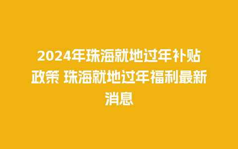 2024年珠海就地过年补贴政策 珠海就地过年福利最新消息