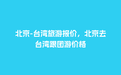 北京-台湾旅游报价，北京去台湾跟团游价格