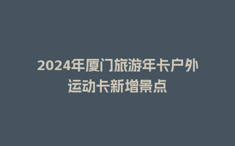 2024年厦门旅游年卡户外运动卡新增景点