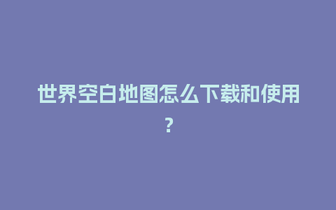 世界空白地图怎么下载和使用？