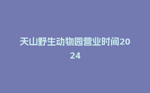 天山野生动物园营业时间2024