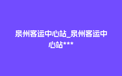 泉州客运中心站_泉州客运中心站***