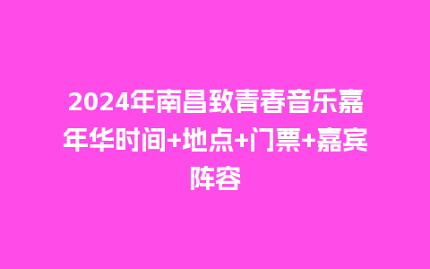 2024年南昌致青春音乐嘉年华时间+地点+门票+嘉宾阵容