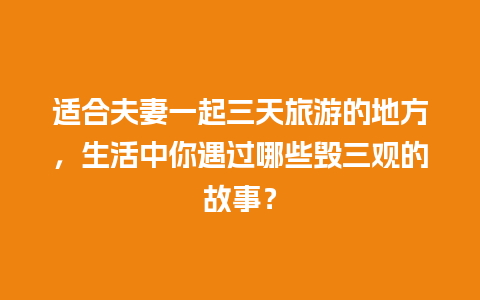 适合夫妻一起三天旅游的地方，生活中你遇过哪些毁三观的故事？