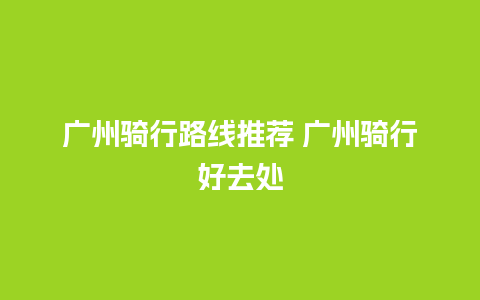 广州骑行路线推荐 广州骑行好去处