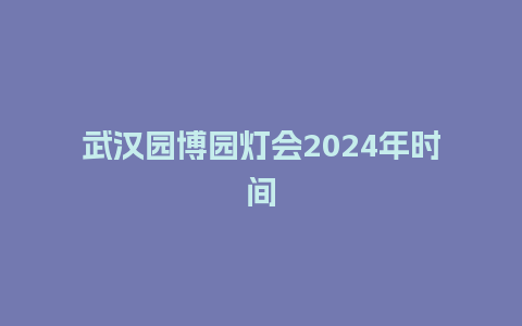 武汉园博园灯会2024年时间