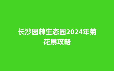 长沙园林生态园2024年菊花展攻略