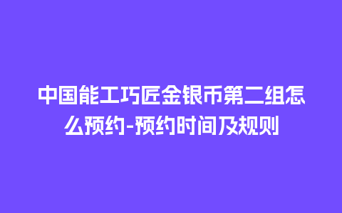 中国能工巧匠金银币第二组怎么预约-预约时间及规则