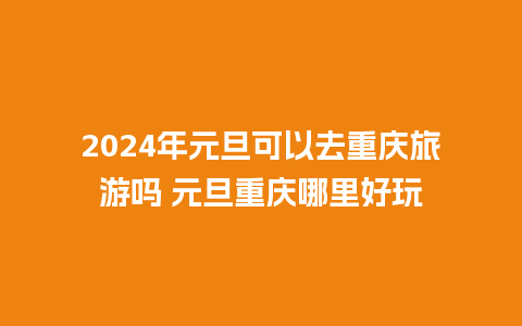 2024年元旦可以去重庆旅游吗 元旦重庆哪里好玩