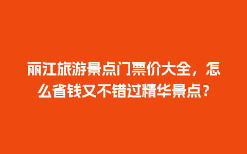 丽江旅游景点门票价大全，怎么省钱又不错过精华景点？