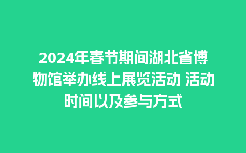 2024年春节期间湖北省博物馆举办线上展览活动 活动时间以及参与方式